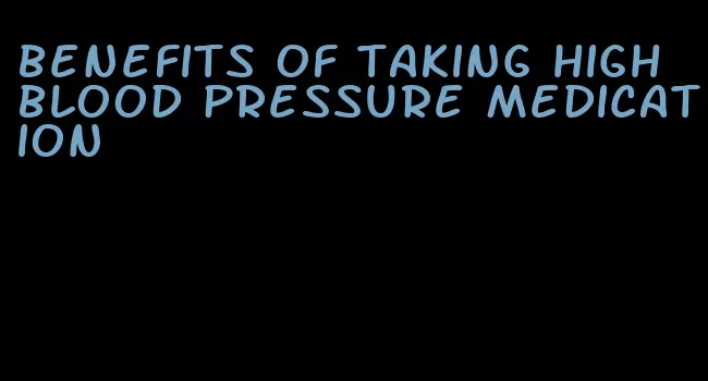 benefits of taking high blood pressure medication