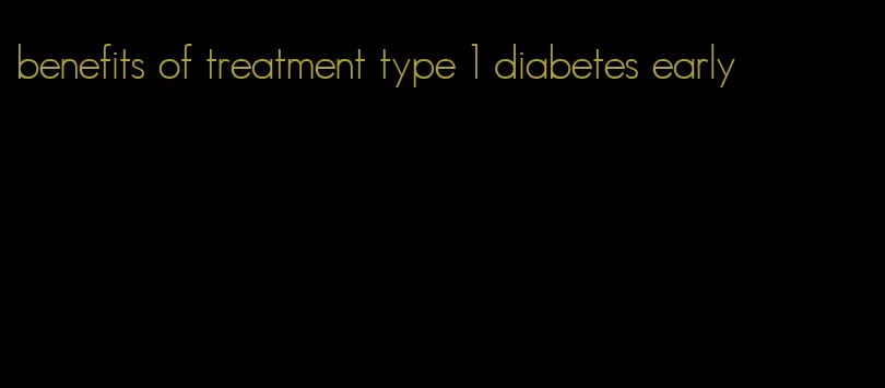 benefits of treatment type 1 diabetes early