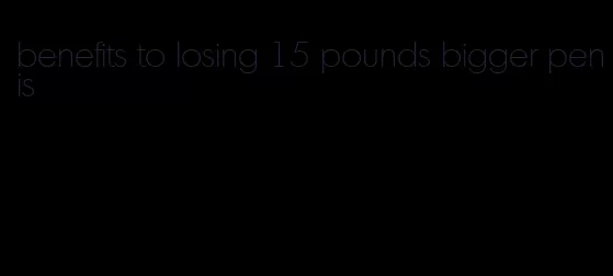 benefits to losing 15 pounds bigger penis