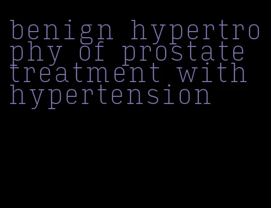 benign hypertrophy of prostate treatment with hypertension