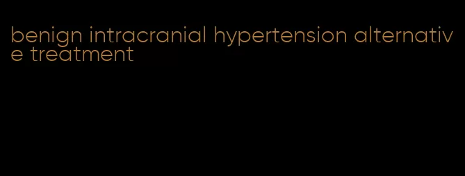 benign intracranial hypertension alternative treatment
