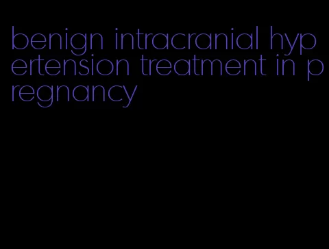 benign intracranial hypertension treatment in pregnancy