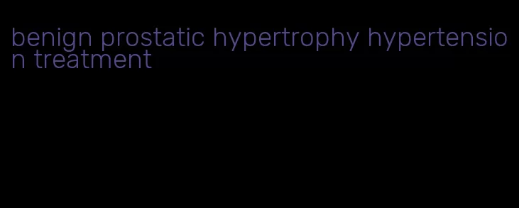 benign prostatic hypertrophy hypertension treatment