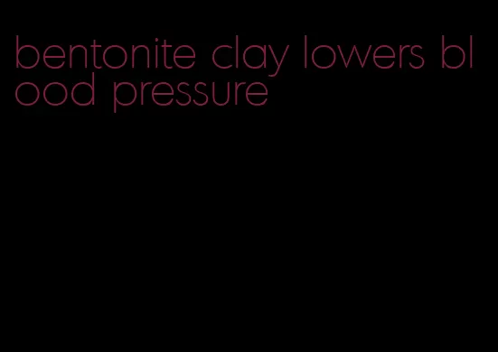 bentonite clay lowers blood pressure