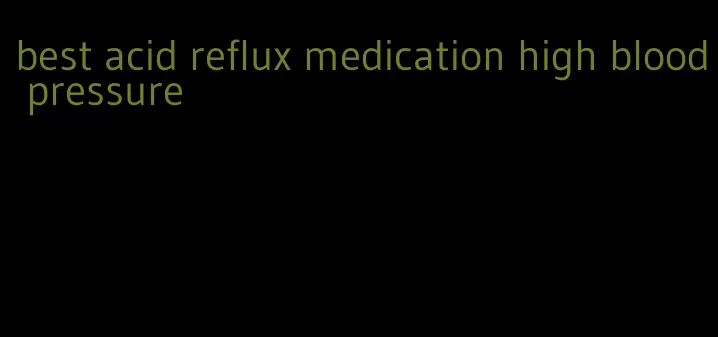 best acid reflux medication high blood pressure