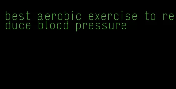 best aerobic exercise to reduce blood pressure
