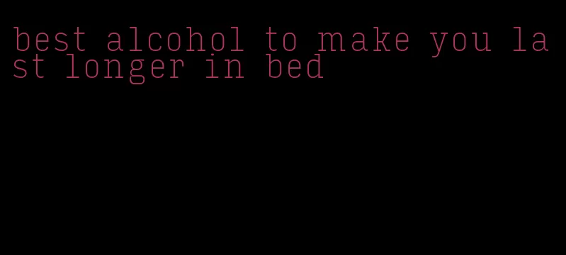best alcohol to make you last longer in bed