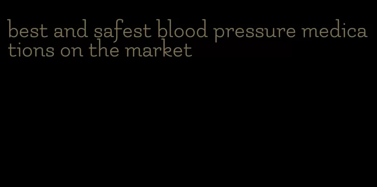 best and safest blood pressure medications on the market