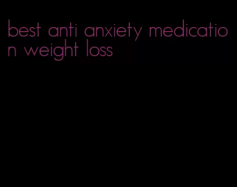 best anti anxiety medication weight loss