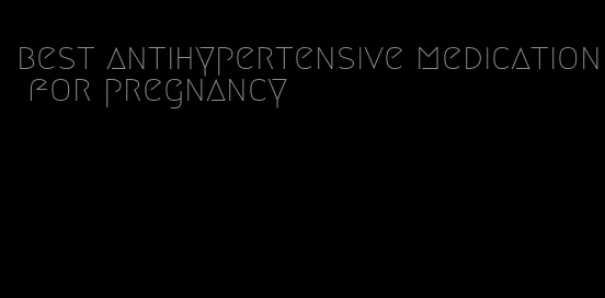 best antihypertensive medication for pregnancy