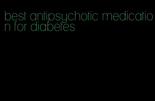 best antipsychotic medication for diabetes