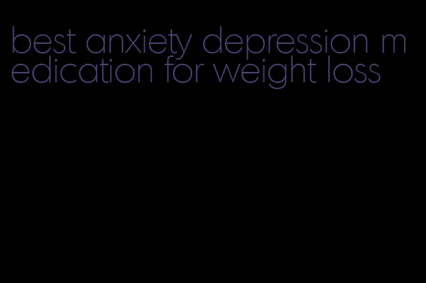 best anxiety depression medication for weight loss