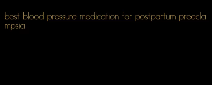 best blood pressure medication for postpartum preeclampsia