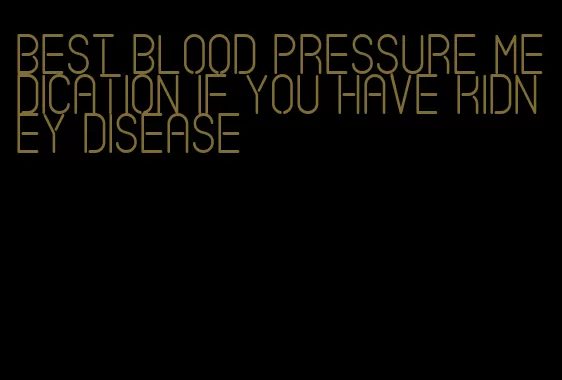 best blood pressure medication if you have kidney disease