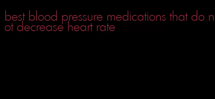 best blood pressure medications that do not decrease heart rate