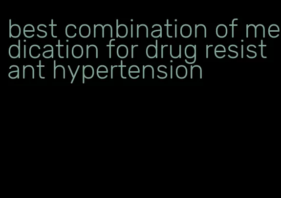 best combination of medication for drug resistant hypertension