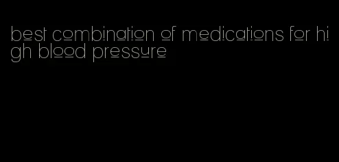 best combination of medications for high blood pressure