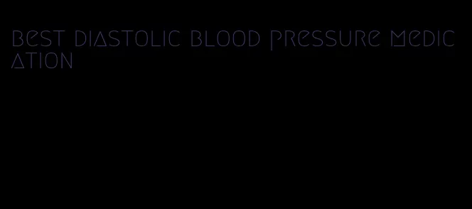 best diastolic blood pressure medication