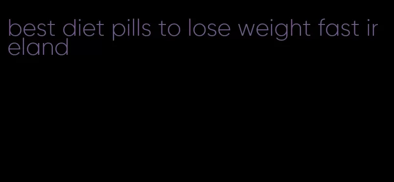 best diet pills to lose weight fast ireland
