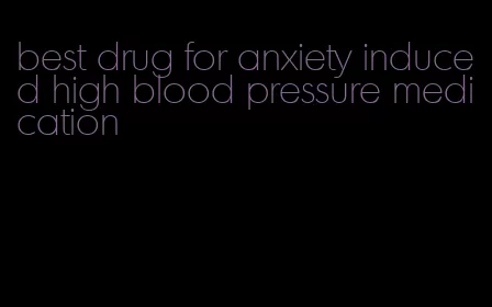 best drug for anxiety induced high blood pressure medication