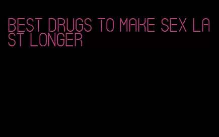 best drugs to make sex last longer