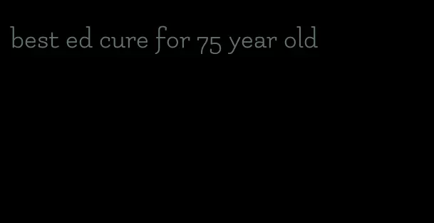 best ed cure for 75 year old