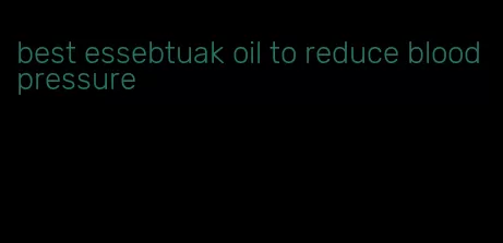 best essebtuak oil to reduce blood pressure