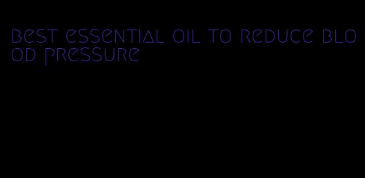 best essential oil to reduce blood pressure