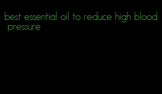 best essential oil to reduce high blood pressure