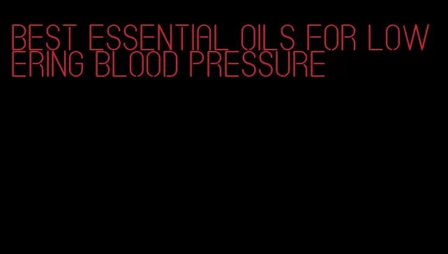 best essential oils for lowering blood pressure