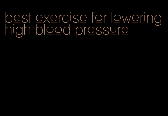 best exercise for lowering high blood pressure