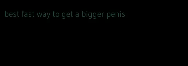 best fast way to get a bigger penis