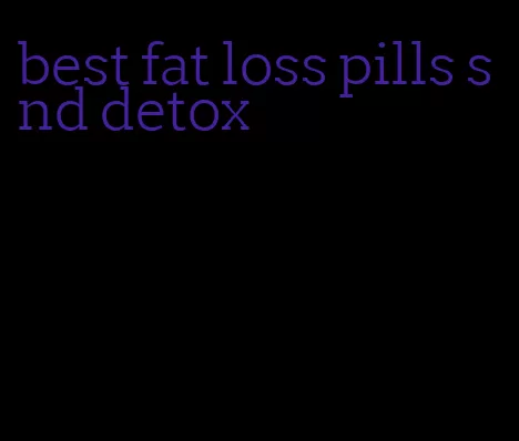 best fat loss pills snd detox
