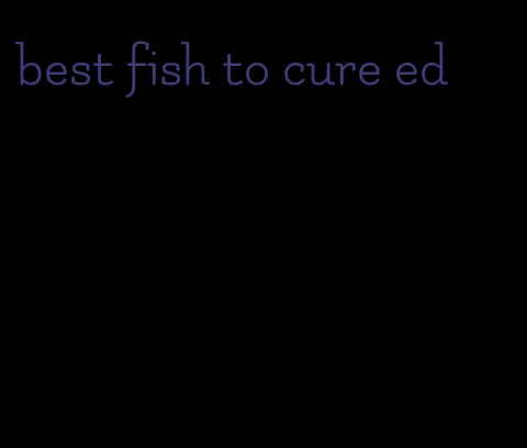 best fish to cure ed