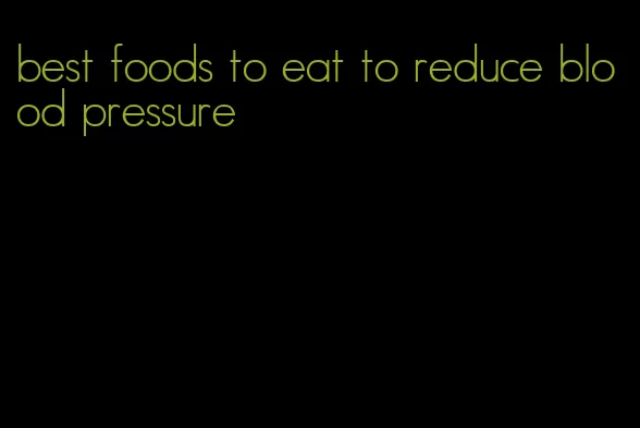best foods to eat to reduce blood pressure