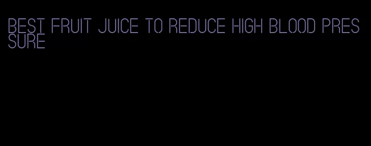 best fruit juice to reduce high blood pressure