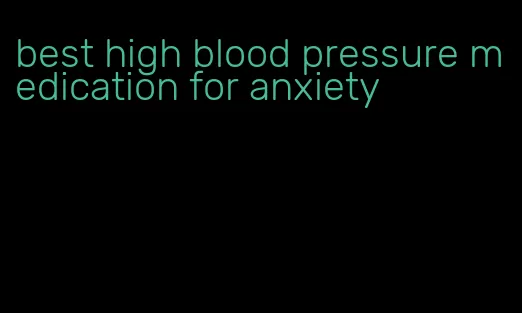 best high blood pressure medication for anxiety