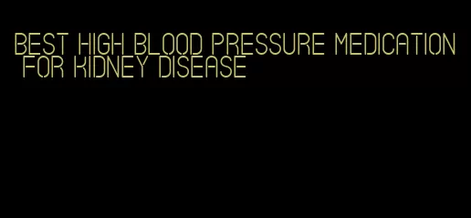 best high blood pressure medication for kidney disease