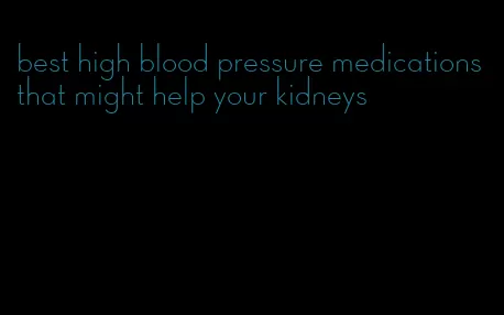 best high blood pressure medications that might help your kidneys