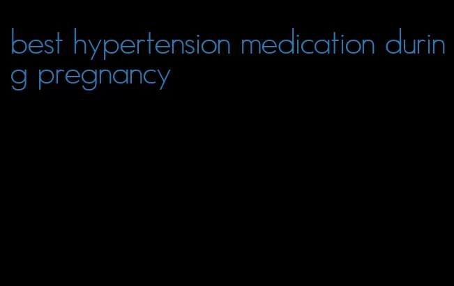 best hypertension medication during pregnancy
