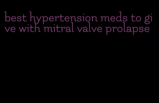 best hypertension meds to give with mitral valve prolapse