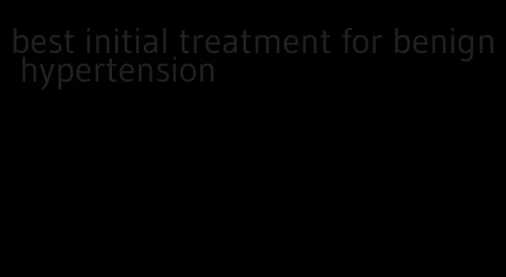 best initial treatment for benign hypertension