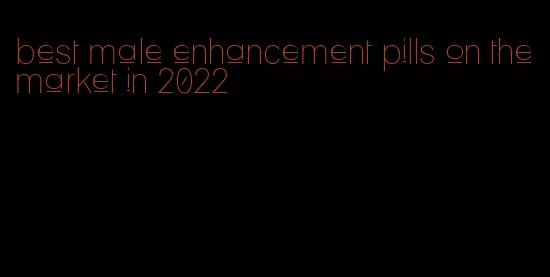 best male enhancement pills on the market in 2022