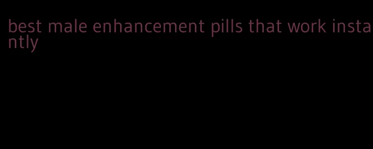 best male enhancement pills that work instantly