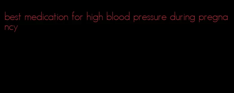 best medication for high blood pressure during pregnancy
