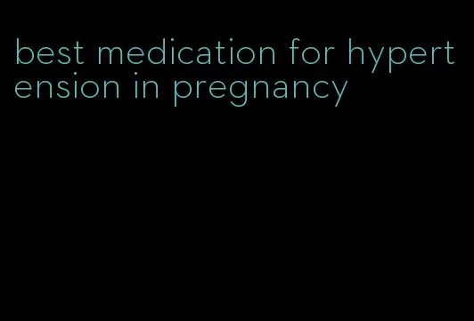 best medication for hypertension in pregnancy