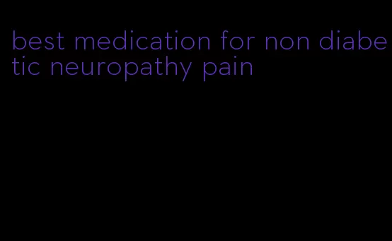 best medication for non diabetic neuropathy pain