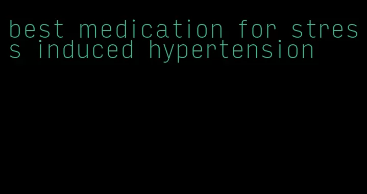 best medication for stress induced hypertension