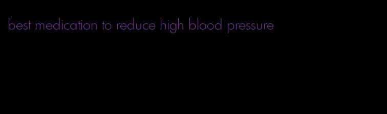 best medication to reduce high blood pressure