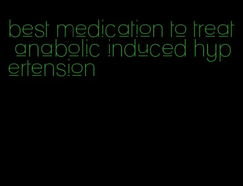 best medication to treat anabolic induced hypertension
